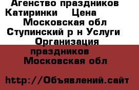 Агенство праздников “Катиринки“ › Цена ­ 2 000 - Московская обл., Ступинский р-н Услуги » Организация праздников   . Московская обл.